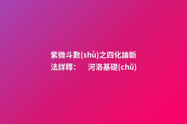 紫微斗數(shù)之四化論斷法詳釋：　河洛基礎(chǔ)